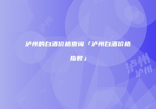 泸州的白酒价格查询「泸州白酒价格指数」