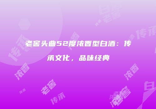 老窖头曲52度浓香型白酒：传承文化，品味经典