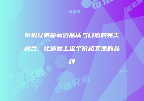 布琅兄弟葡萄酒品质与口感的完美融合，让你爱上这个价格实惠的品牌