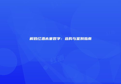 解码红酒木塞数字：选购与鉴别指南