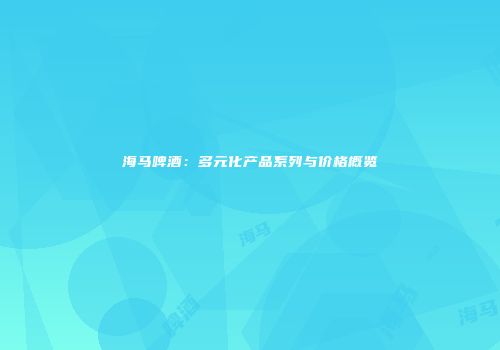 海马啤酒：多元化产品系列与价格概览