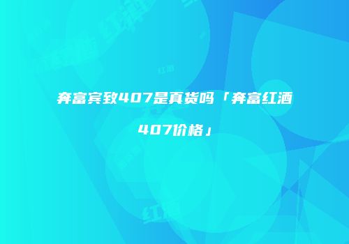 奔富宾致407是真货吗「奔富红酒407价格」