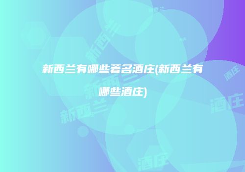 新西兰有哪些著名酒庄(新西兰有哪些酒庄)