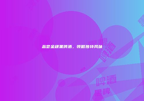 品尝金稞黑啤酒，领略独特风味