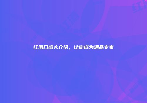 红酒口感大介绍，让你成为酒品专家
