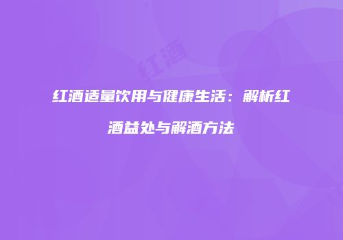 红酒适量饮用与健康生活：解析红酒益处与解酒方法