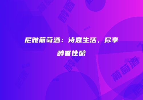尼雅葡萄酒：诗意生活，尽享醇香佳酿