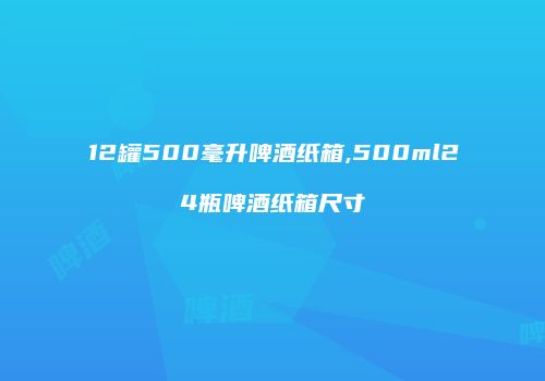 12罐500毫升啤酒纸箱,500ml24瓶啤酒纸箱尺寸