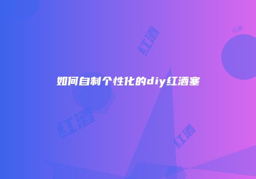 如何自制个性化的diy红酒塞