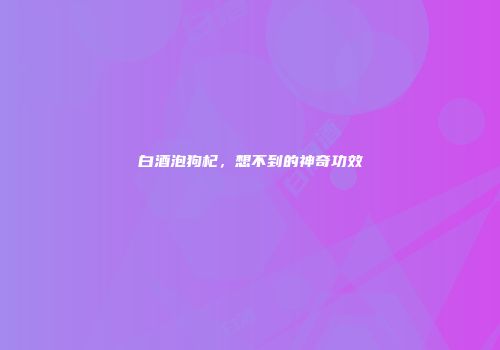 白酒泡狗杞，想不到的神奇功效