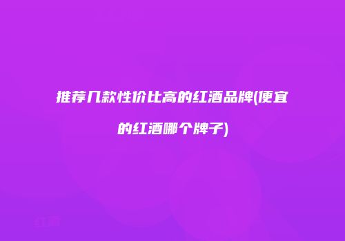 推荐几款性价比高的红酒品牌(便宜的红酒哪个牌子)