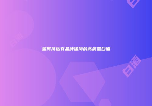 如何挑选有品牌保障的高质量白酒