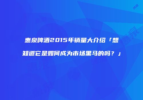 惠泉啤酒2015年销量大介绍「想知道它是如何成为市场黑马的吗？」