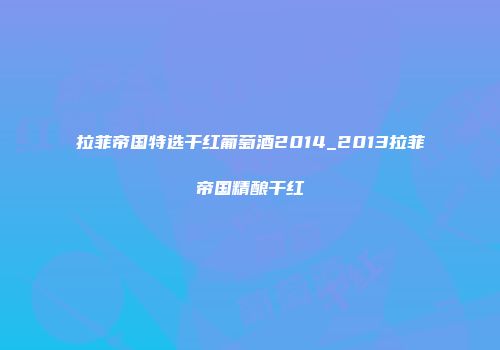 拉菲帝国特选干红葡萄酒2014_2013拉菲帝国精酿干红