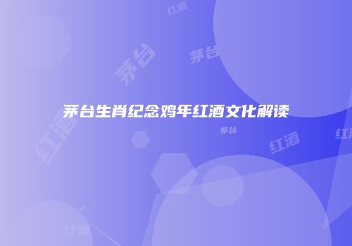 茅台生肖纪念鸡年红酒文化解读