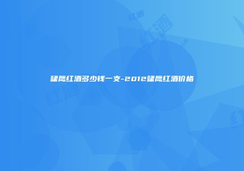 啸鹰红酒多少钱一支-2012啸鹰红酒价格