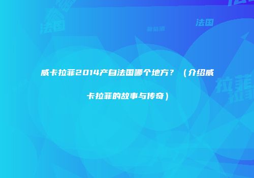 威卡拉菲2014产自法国哪个地方？（介绍威卡拉菲的故事与传奇）