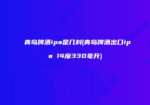 青岛啤酒ipa是几料(青岛啤酒出口ipa 14度330毫升)