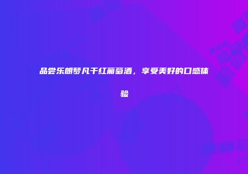 品尝乐朗梦凡干红葡萄酒，享受美好的口感体验