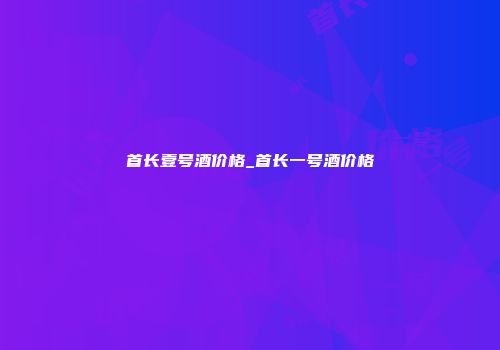 首长壹号酒价格_首长一号酒价格