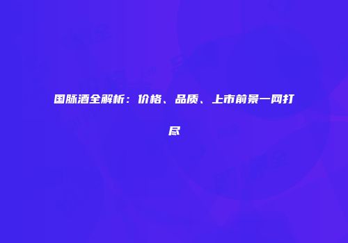 国脉酒全解析：价格、品质、上市前景一网打尽