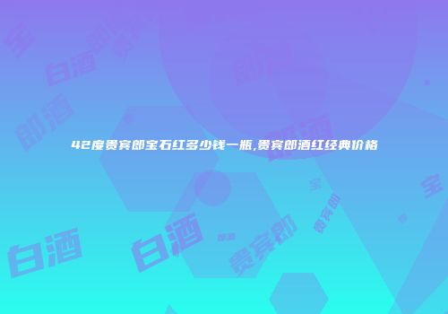 42度贵宾郎宝石红多少钱一瓶,贵宾郎酒红经典价格