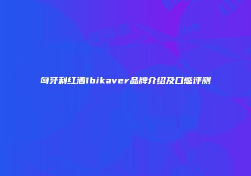 匈牙利红酒1bikaver品牌介绍及口感评测