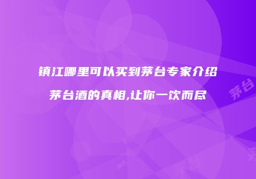 镇江哪里可以买到茅台专家介绍茅台酒的真相,让你一饮而尽