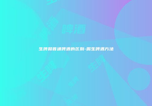 生啤和普通啤酒的区别-喝生啤酒方法