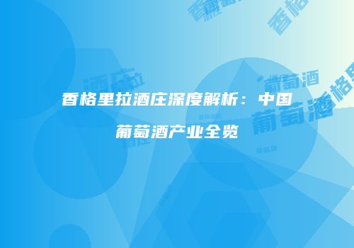 香格里拉酒庄深度解析：中国葡萄酒产业全览