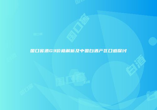 国口窖酒G3价格解析及中国白酒产区口感探讨