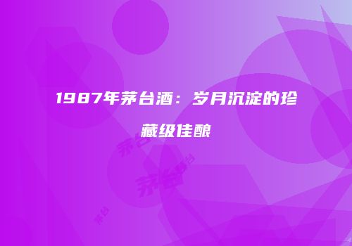 1987年茅台酒：岁月沉淀的珍藏级佳酿
