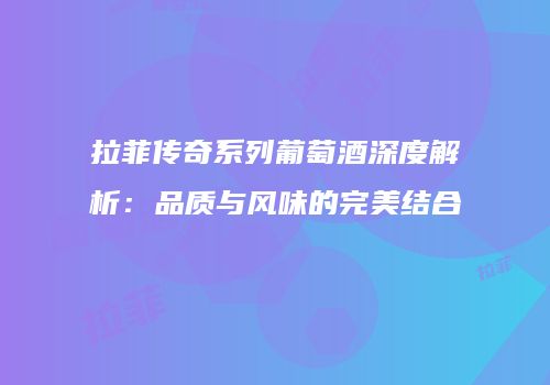 拉菲传奇系列葡萄酒深度解析：品质与风味的完美结合