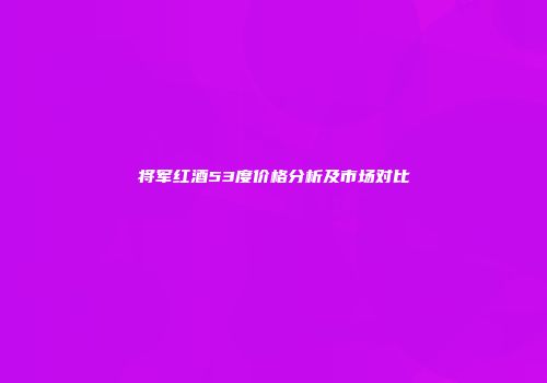 将军红酒53度价格分析及市场对比