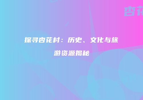 探寻杏花村：历史、文化与旅游资源揭秘