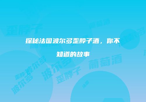 探秘法国波尔多歪脖子酒，你不知道的故事