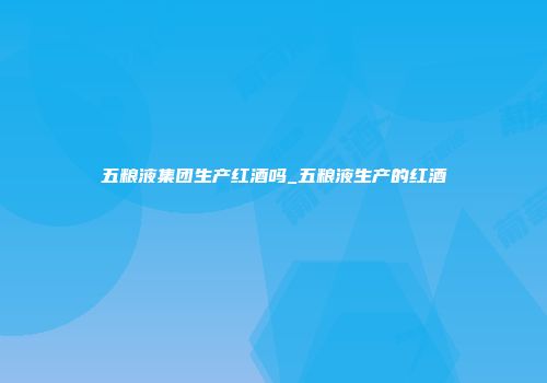 五粮液集团生产红酒吗_五粮液生产的红酒