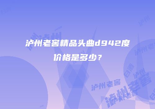 泸州老窖精品头曲d942度价格是多少？