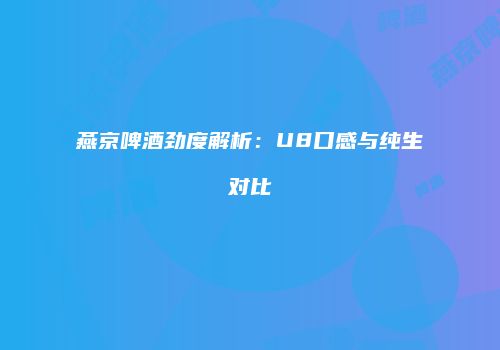 燕京啤酒劲度解析：U8口感与纯生对比