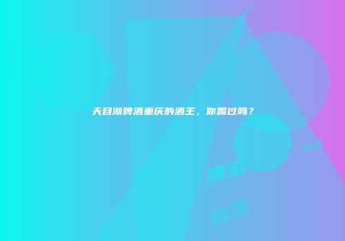 天目湖啤酒重庆的酒王，你喝过吗？