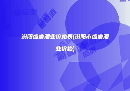 汾阳盛唐酒业价格表(汾阳市盛唐酒业价格)