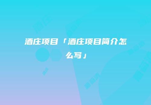 酒庄项目「酒庄项目简介怎么写」