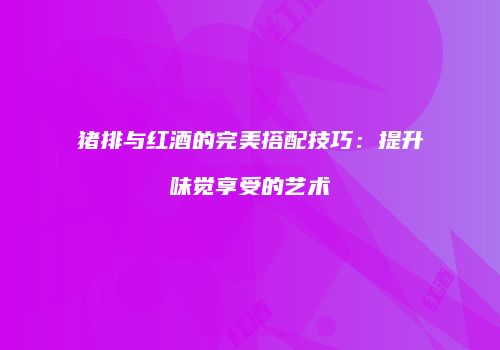 猪排与红酒的完美搭配技巧：提升味觉享受的艺术