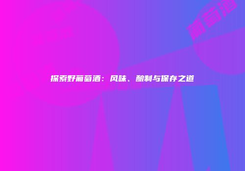 探索野葡萄酒：风味、酿制与保存之道