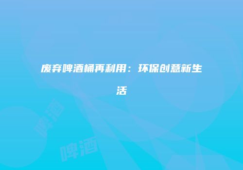废弃啤酒桶再利用：环保创意新生活