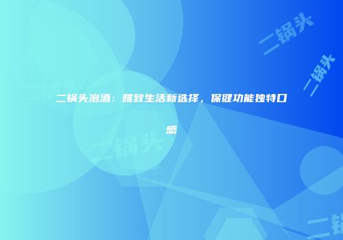 二锅头泡酒：雅致生活新选择，保健功能独特口感