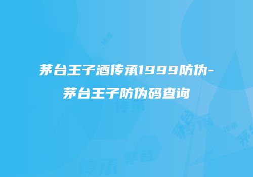 茅台王子酒传承1999防伪-茅台王子防伪码查询