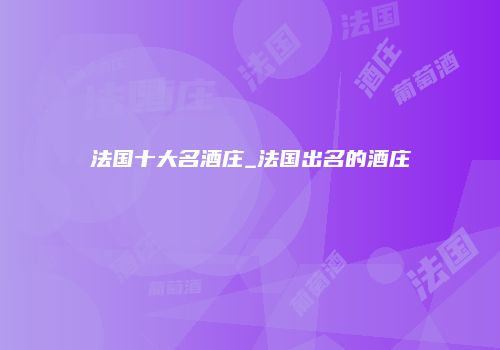 法国十大名酒庄_法国出名的酒庄