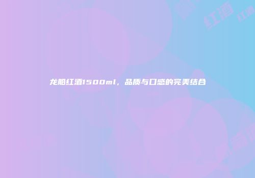 龙船红酒1500ml，品质与口感的完美结合