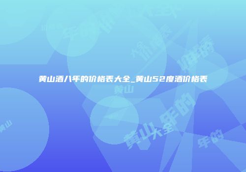 黄山酒八年的价格表大全_黄山52度酒价格表